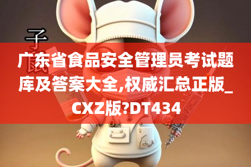 广东省食品安全管理员考试题库及答案大全,权威汇总正版_CXZ版?DT434