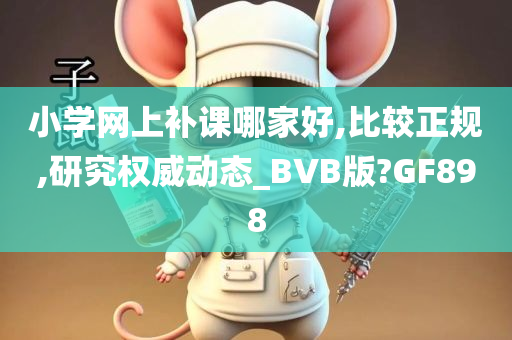 小学网上补课哪家好,比较正规,研究权威动态_BVB版?GF898