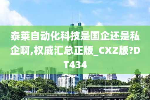 泰莱自动化科技是国企还是私企啊,权威汇总正版_CXZ版?DT434