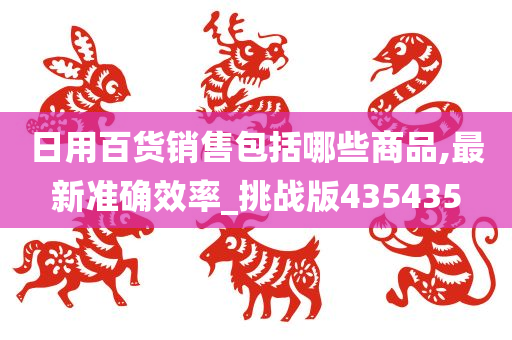 日用百货销售包括哪些商品,最新准确效率_挑战版435435