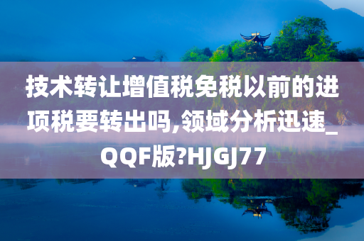 技术转让增值税免税以前的进项税要转出吗,领域分析迅速_QQF版?HJGJ77