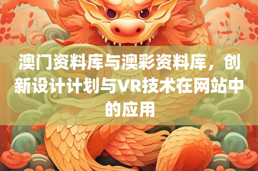 澳门资料库与澳彩资料库，创新设计计划与VR技术在网站中的应用