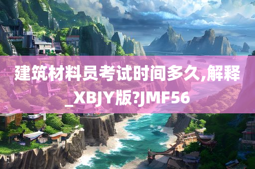 建筑材料员考试时间多久,解释_XBJY版?JMF56