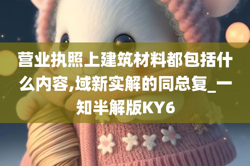 营业执照上建筑材料都包括什么内容,域新实解的同总复_一知半解版KY6