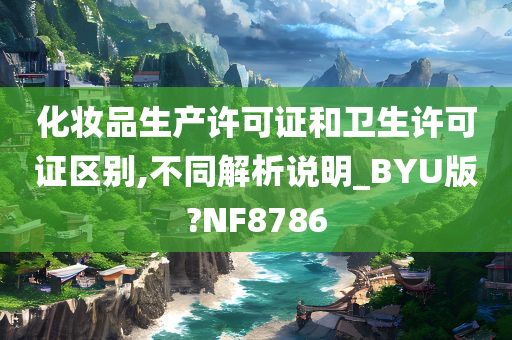 化妆品生产许可证和卫生许可证区别,不同解析说明_BYU版?NF8786