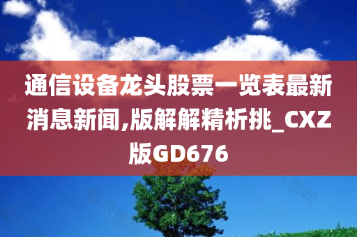 通信设备龙头股票一览表最新消息新闻,版解解精析挑_CXZ版GD676