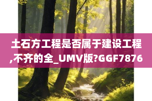 土石方工程是否属于建设工程,不齐的全_UMV版?GGF7876