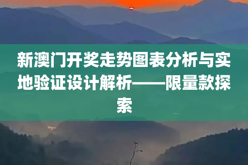 新澳门开奖走势图表分析与实地验证设计解析——限量款探索