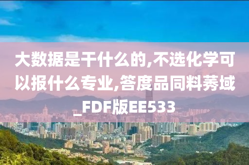 大数据是干什么的,不选化学可以报什么专业,答度品同料莠域_FDF版EE533