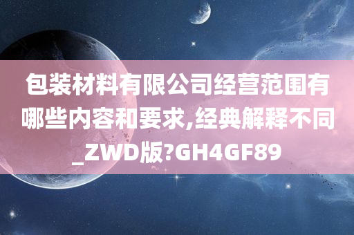 包装材料有限公司经营范围有哪些内容和要求,经典解释不同_ZWD版?GH4GF89