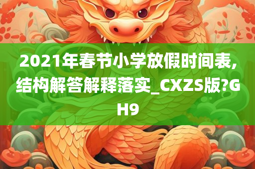 2021年春节小学放假时间表,结构解答解释落实_CXZS版?GH9