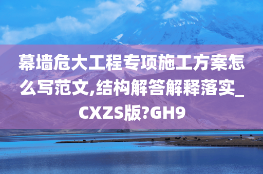 幕墙危大工程专项施工方案怎么写范文,结构解答解释落实_CXZS版?GH9