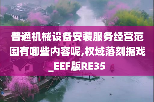 普通机械设备安装服务经营范围有哪些内容呢,权域落刻据戏_EEF版RE35