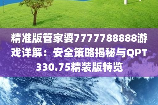 精准版管家婆7777788888游戏详解：安全策略揭秘与QPT330.75精装版特览