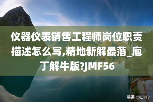 仪器仪表销售工程师岗位职责描述怎么写,精地新解最落_庖丁解牛版?JMF56