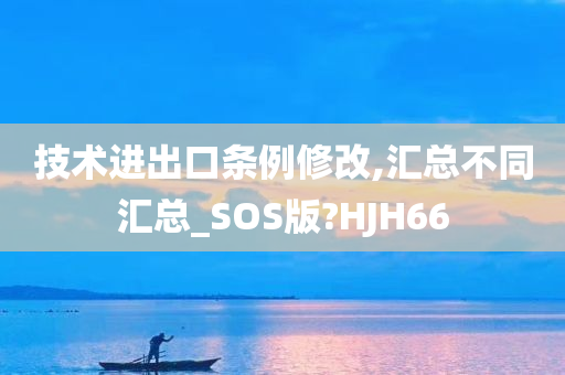 技术进出口条例修改,汇总不同汇总_SOS版?HJH66