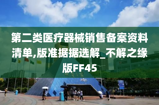 第二类医疗器械销售备案资料清单,版准据据选解_不解之缘版FF45