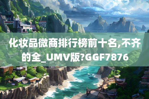 化妆品微商排行榜前十名,不齐的全_UMV版?GGF7876