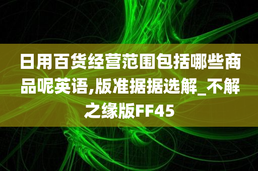 日用百货经营范围包括哪些商品呢英语,版准据据选解_不解之缘版FF45