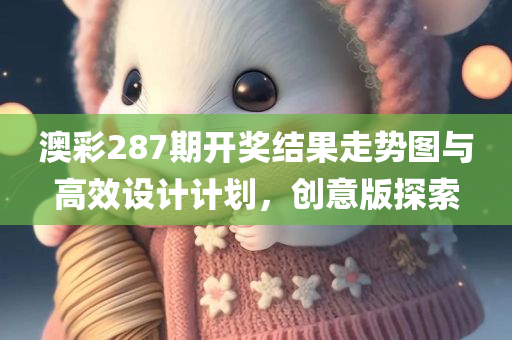 澳彩287期开奖结果走势图与高效设计计划，创意版探索