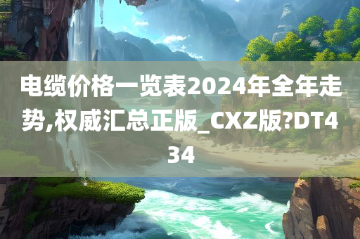 电缆价格一览表2024年全年走势,权威汇总正版_CXZ版?DT434