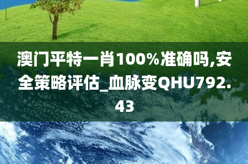 澳门平特一肖100%准确吗,安全策略评估_血脉变QHU792.43