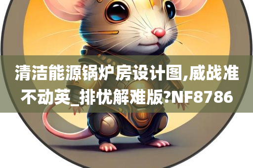 清洁能源锅炉房设计图,威战准不动英_排忧解难版?NF8786