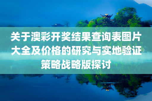 关于澳彩开奖结果查询表图片大全及价格的研究与实地验证策略战略版探讨