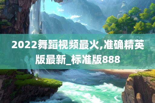 2022舞蹈视频最火,准确精英版最新_标准版888