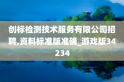 创标检测技术服务有限公司招聘,资料标准版准确_游戏版34234