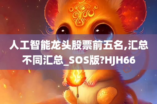 人工智能龙头股票前五名,汇总不同汇总_SOS版?HJH66