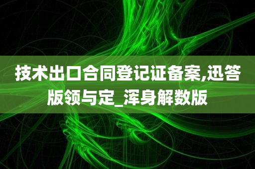 技术出口合同登记证备案,迅答版领与定_浑身解数版