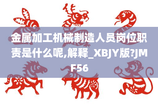 金属加工机械制造人员岗位职责是什么呢,解释_XBJY版?JMF56