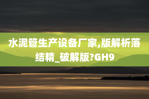 水泥管生产设备厂家,版解析落结精_破解版?GH9