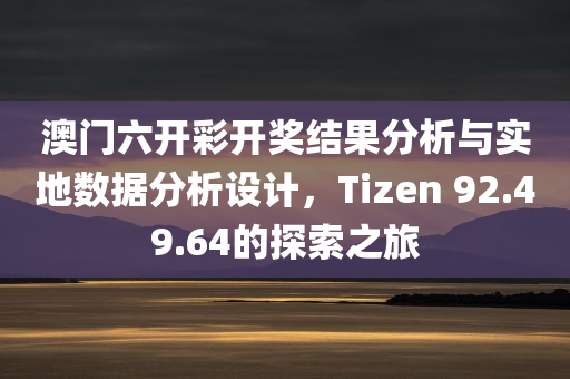 澳门六开彩开奖结果分析与实地数据分析设计，Tizen 92.49.64的探索之旅