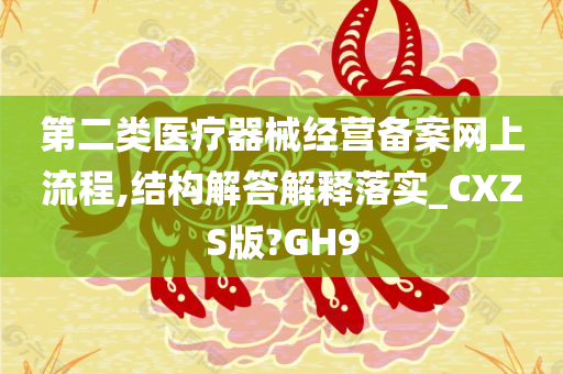 第二类医疗器械经营备案网上流程,结构解答解释落实_CXZS版?GH9