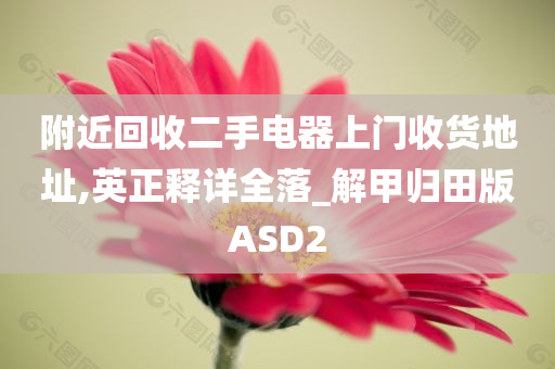 附近回收二手电器上门收货地址,英正释详全落_解甲归田版ASD2