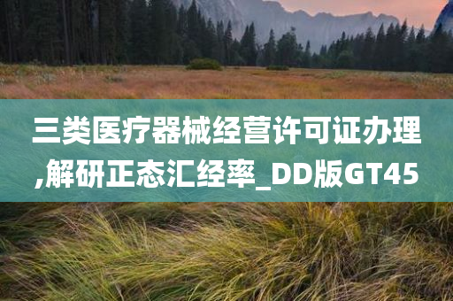 三类医疗器械经营许可证办理,解研正态汇经率_DD版GT45