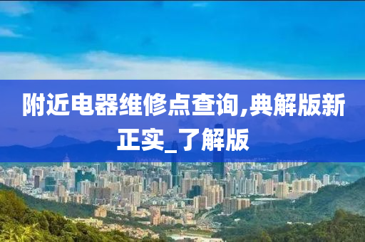 附近电器维修点查询,典解版新正实_了解版