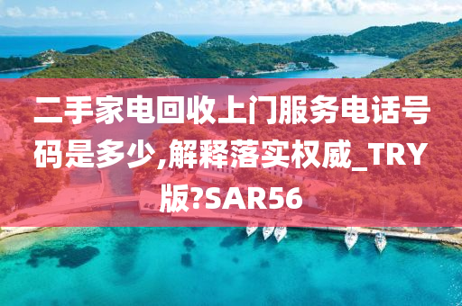 二手家电回收上门服务电话号码是多少,解释落实权威_TRY版?SAR56