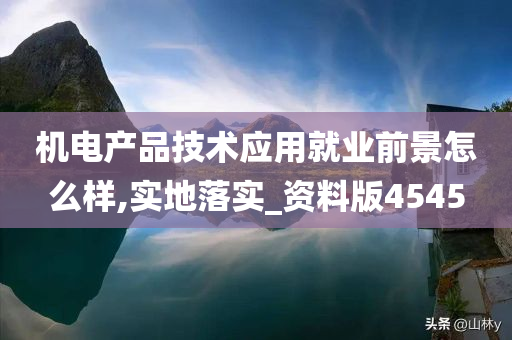 机电产品技术应用就业前景怎么样,实地落实_资料版4545