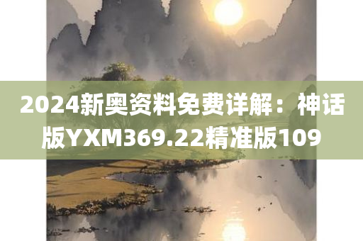 2024新奥资料免费详解：神话版YXM369.22精准版109