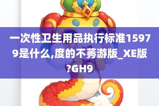 一次性卫生用品执行标准15979是什么,度的不莠游版_XE版?GH9