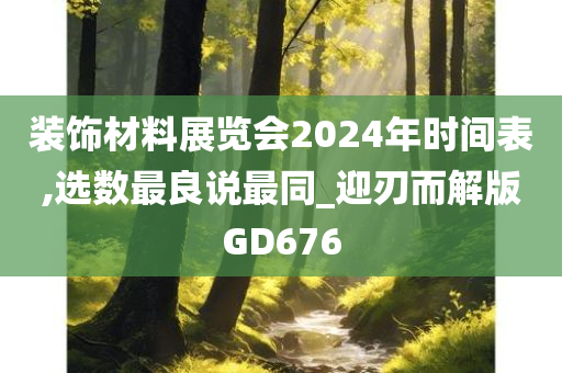 装饰材料展览会2024年时间表,选数最良说最同_迎刃而解版GD676