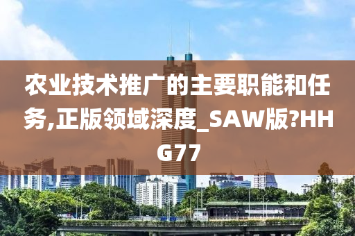 农业技术推广的主要职能和任务,正版领域深度_SAW版?HHG77