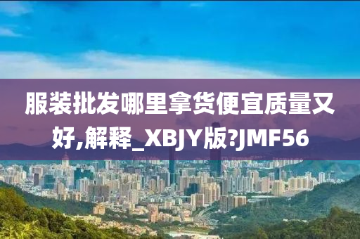 服装批发哪里拿货便宜质量又好,解释_XBJY版?JMF56