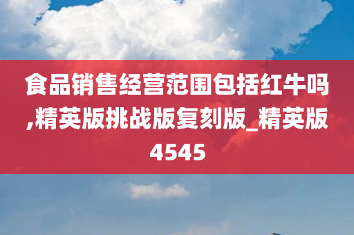 食品销售经营范围包括红牛吗,精英版挑战版复刻版_精英版4545