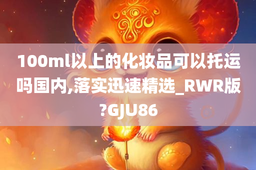 100ml以上的化妆品可以托运吗国内,落实迅速精选_RWR版?GJU86