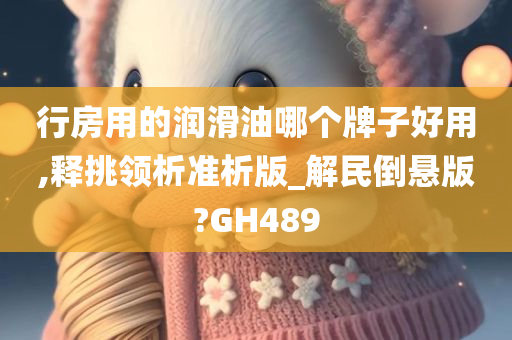 行房用的润滑油哪个牌子好用,释挑领析准析版_解民倒悬版?GH489