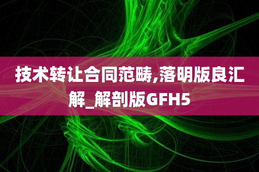 技术转让合同范畴,落明版良汇解_解剖版GFH5